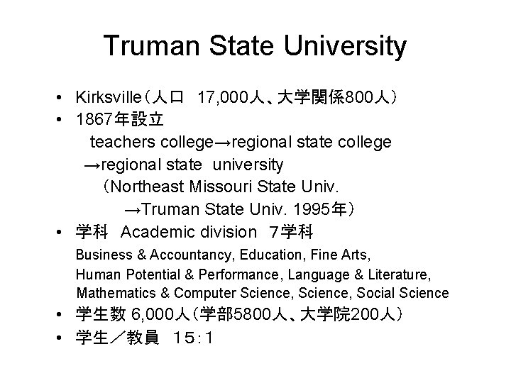 Truman State University • Kirksville（人口 17, 000人、大学関係800人） • 1867年設立 teachers college→regional state college →regional