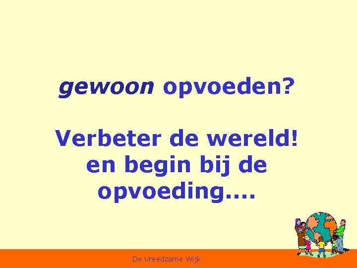 gewoon opvoeden? Verbeter de wereld! en begin bij de opvoeding. . De Vreedzame Wijk