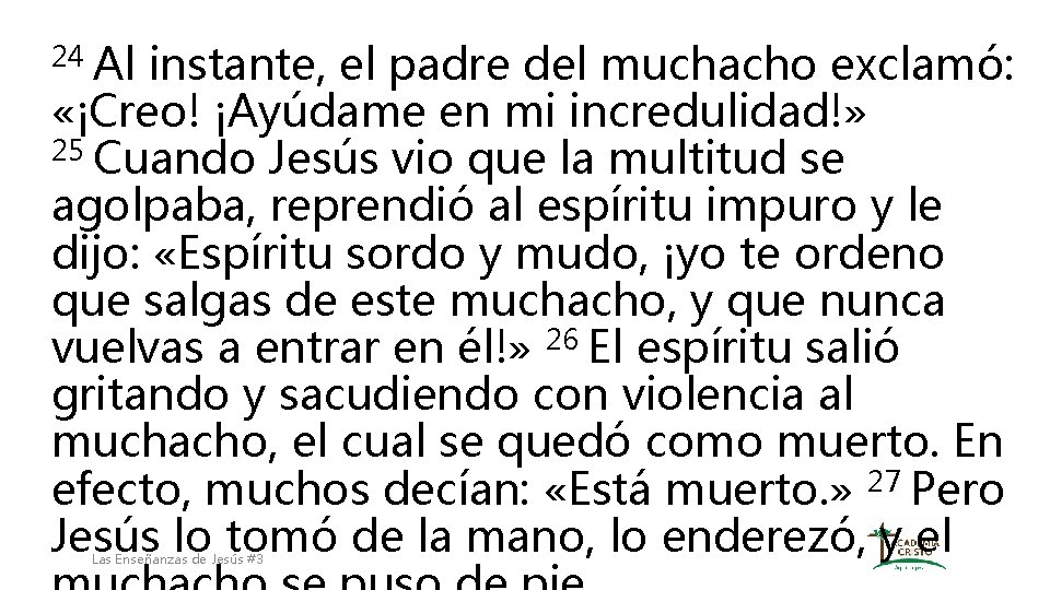 24 Al instante, el padre del muchacho exclamó: «¡Creo! ¡Ayúdame en mi incredulidad!» 25
