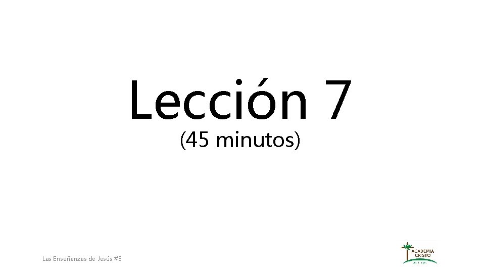 Lección 7 (45 minutos) Las Enseñanzas de Jesús #3 