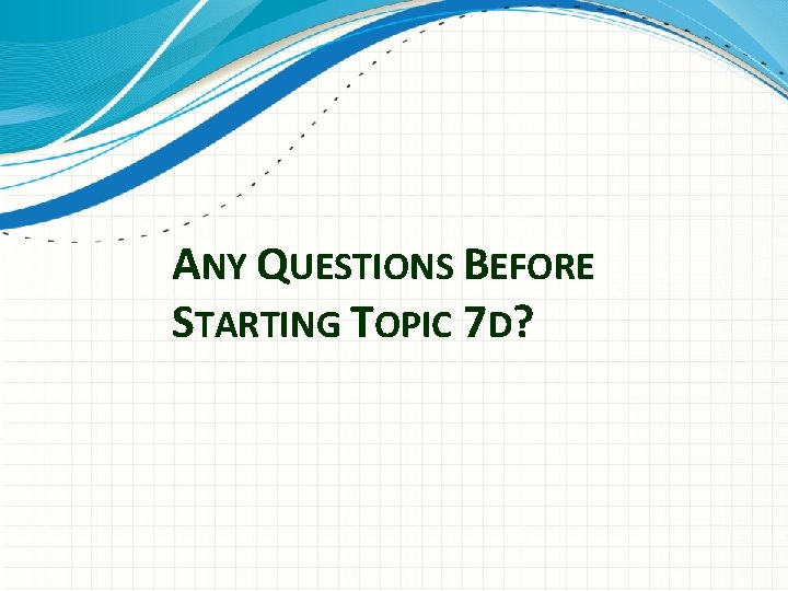 ANY QUESTIONS BEFORE STARTING TOPIC 7 D? 