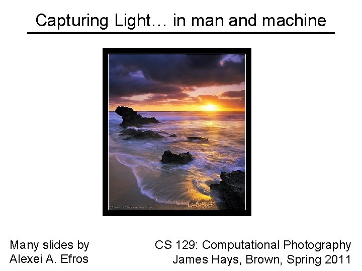 Capturing Light… in man and machine Many slides by Alexei A. Efros CS 129: