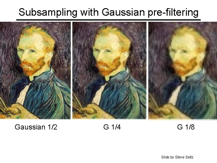 Subsampling with Gaussian pre-filtering Gaussian 1/2 G 1/4 G 1/8 Slide by Steve Seitz