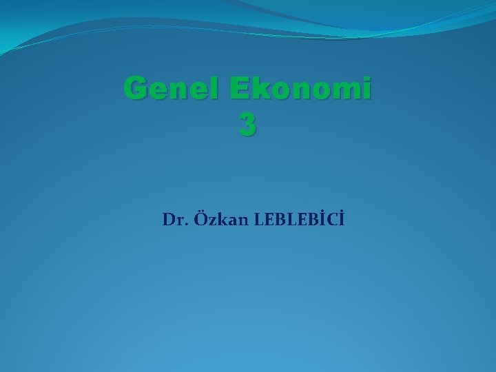 Genel Ekonomi 3 Dr. Özkan LEBLEBİCİ 