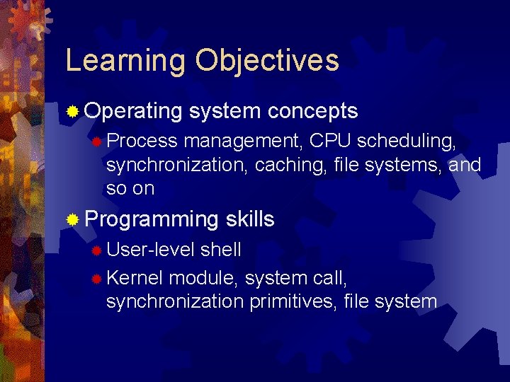 Learning Objectives ® Operating system concepts ® Process management, CPU scheduling, synchronization, caching, file