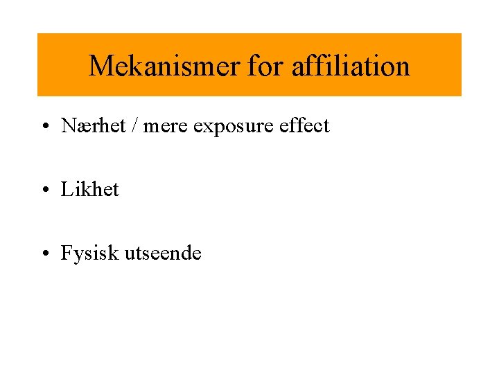 Mekanismer for affiliation • Nærhet / mere exposure effect • Likhet • Fysisk utseende