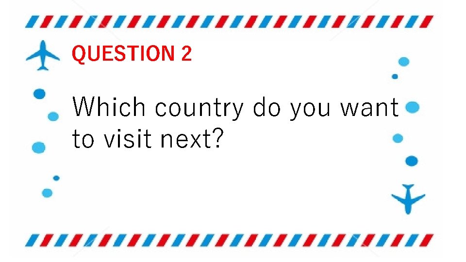 QUESTION 2 Which country do you want to visit next? 