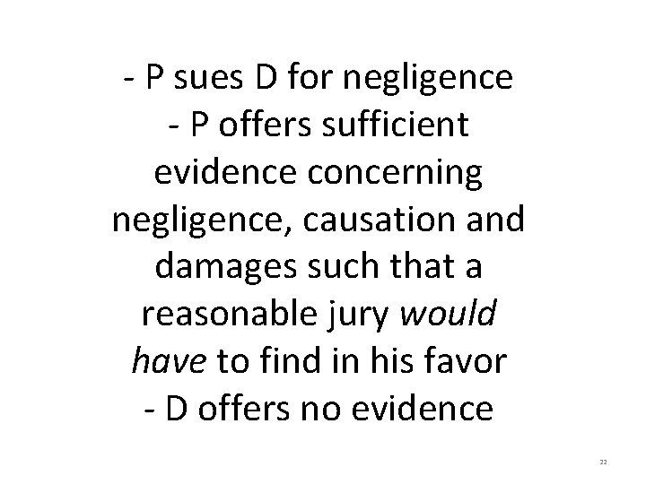 - P sues D for negligence - P offers sufficient evidence concerning negligence, causation - P sues D for negligence - P offers sufficient evidence concerning negligence, causation