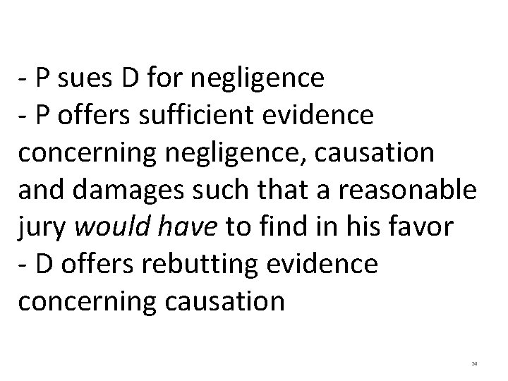 - P sues D for negligence - P offers sufficient evidence concerning negligence, causation - P sues D for negligence - P offers sufficient evidence concerning negligence, causation
