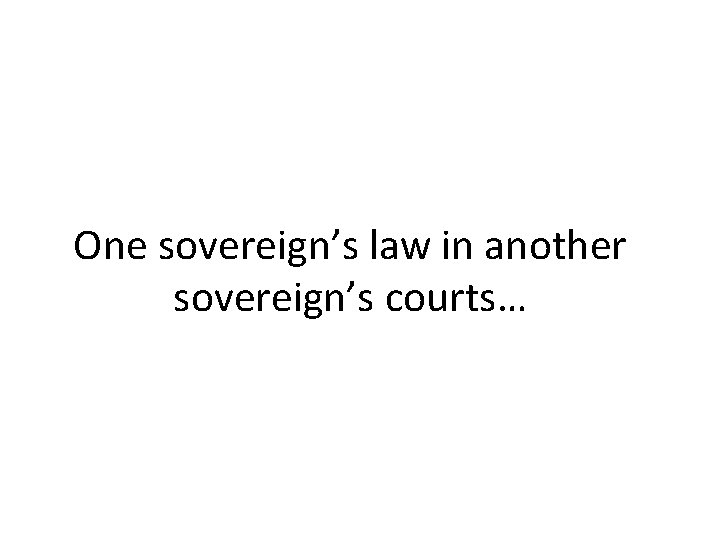One sovereign’s law in another sovereign’s courts… One sovereign’s law in another sovereign’s courts…