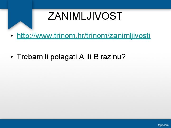 ZANIMLJIVOST • http: //www. trinom. hr/trinom/zanimljivosti • Trebam li polagati A ili B razinu?