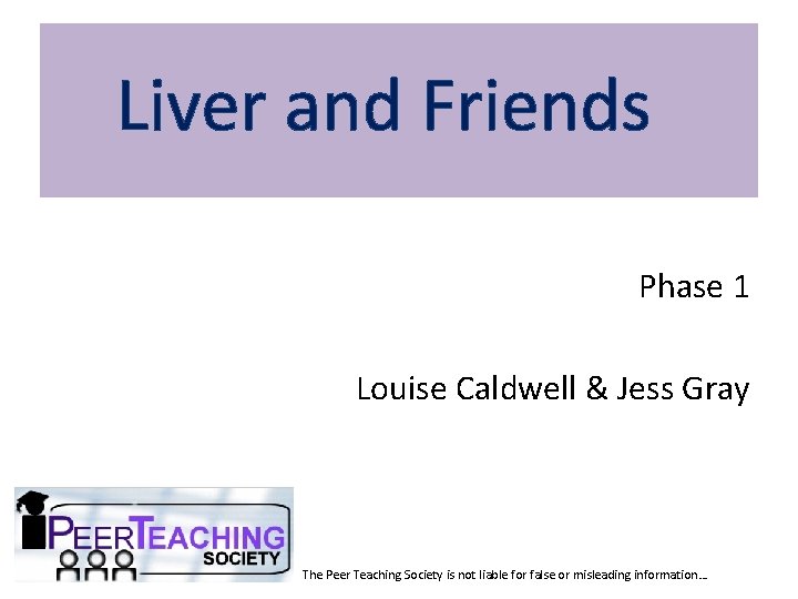Liver and Friends Phase 1 Louise Caldwell & Jess Gray The Peer Teaching Society Liver and Friends Phase 1 Louise Caldwell & Jess Gray The Peer Teaching Society