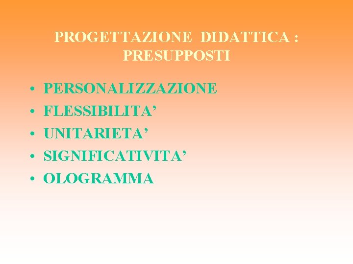 PROGETTAZIONE DIDATTICA : PRESUPPOSTI • • • PERSONALIZZAZIONE FLESSIBILITA’ UNITARIETA’ SIGNIFICATIVITA’ OLOGRAMMA 