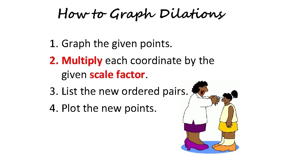 How to Graph Dilations 1. Graph the given points. 2. Multiply each coordinate by