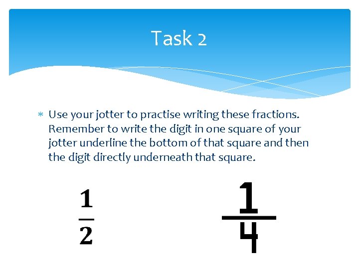 Task 2 Use your jotter to practise writing these fractions. Remember to write the