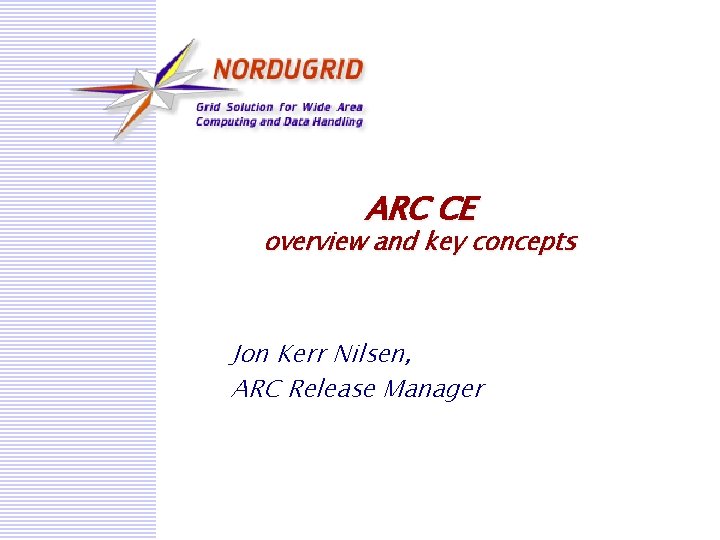 ARC CE overview and key concepts Jon Kerr Nilsen, ARC Release Manager 