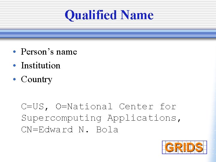 Qualified Name • Person’s name • Institution • Country C=US, O=National Center for Supercomputing