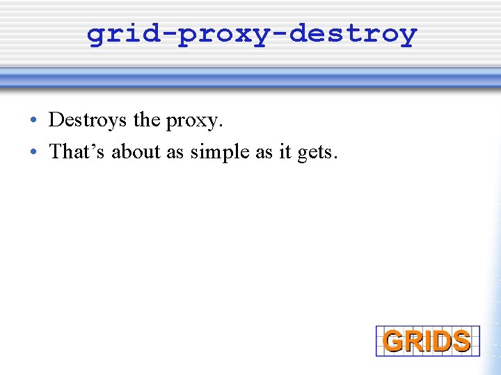 grid-proxy-destroy • Destroys the proxy. • That’s about as simple as it gets. 