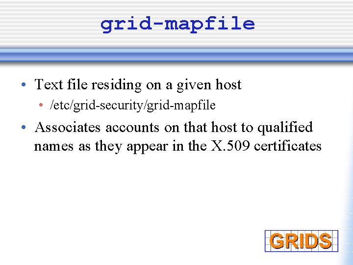 grid-mapfile • Text file residing on a given host • /etc/grid-security/grid-mapfile • Associates accounts