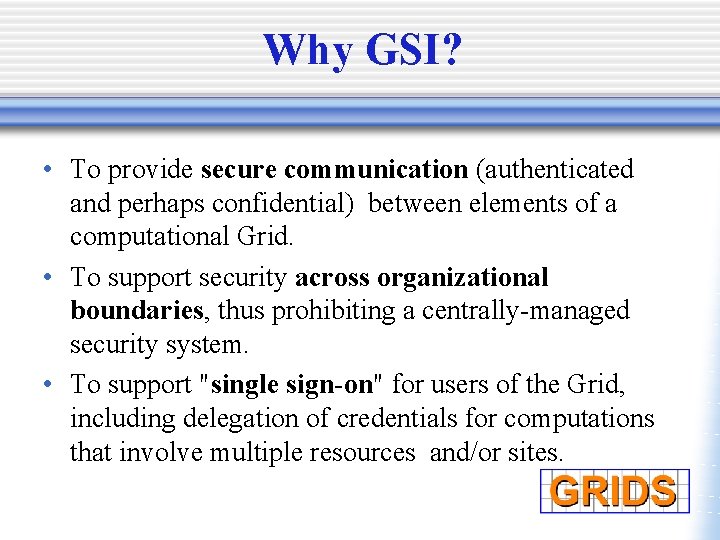 Why GSI? • To provide secure communication (authenticated and perhaps confidential) between elements of