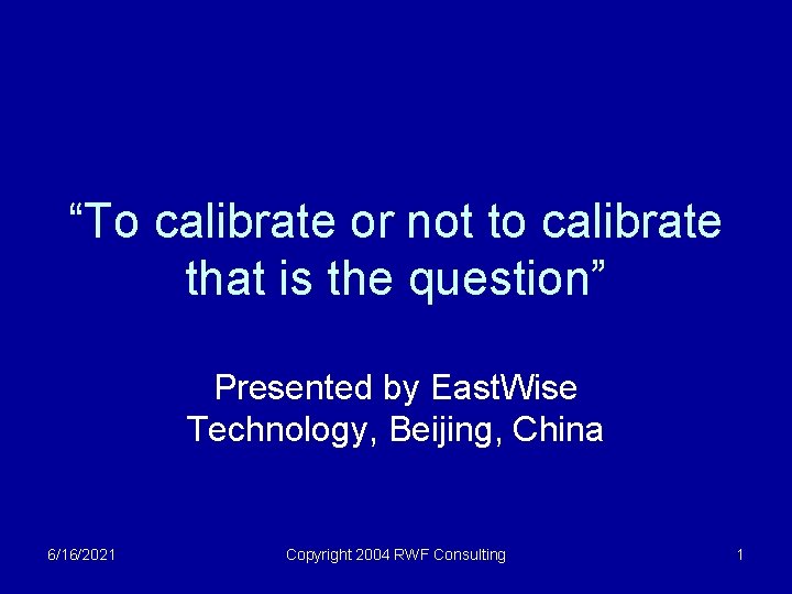 “To calibrate or not to calibrate that is the question” Presented by East. Wise