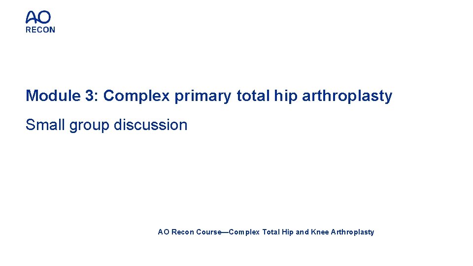 Module 3: Complex primary total hip arthroplasty Small group discussion AO Recon Course—Complex Total