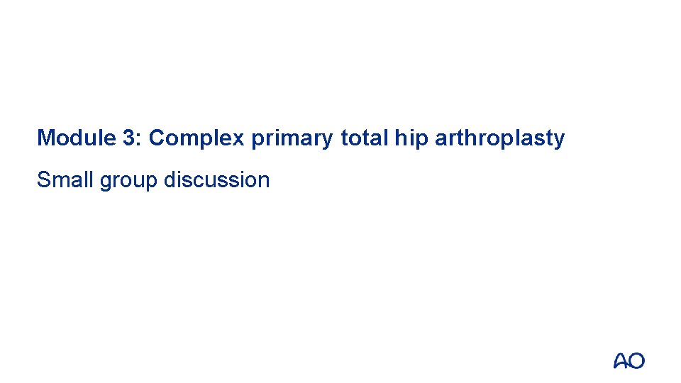 Module 3: Complex primary total hip arthroplasty Small group discussion 