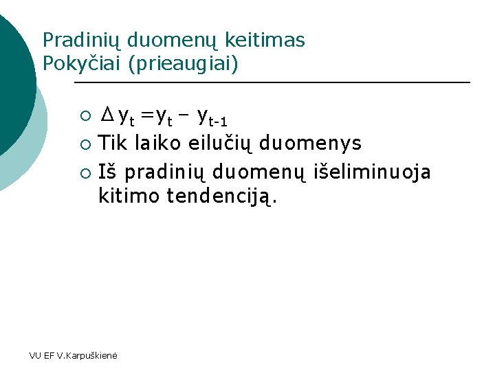 Pradinių duomenų keitimas Pokyčiai (prieaugiai) Δyt =yt – yt-1 ¡ Tik laiko eilučių duomenys