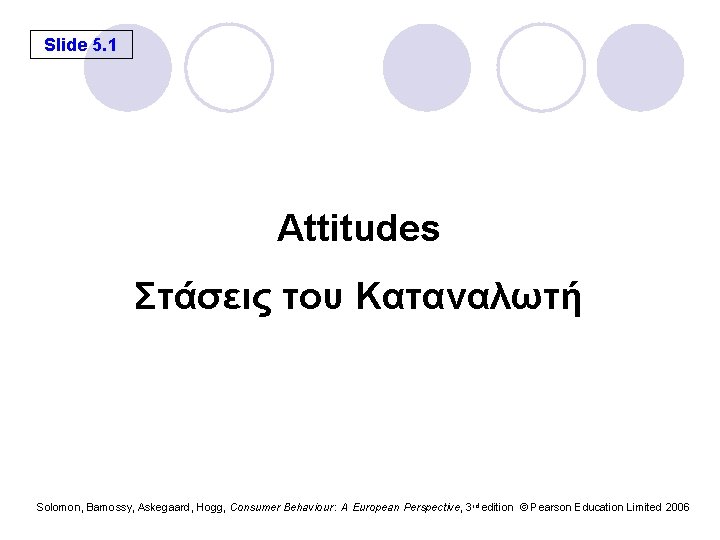 Slide 5. 1 Attitudes Στάσεις του Καταναλωτή Solomon, Bamossy, Askegaard, Hogg, Consumer Behaviour :