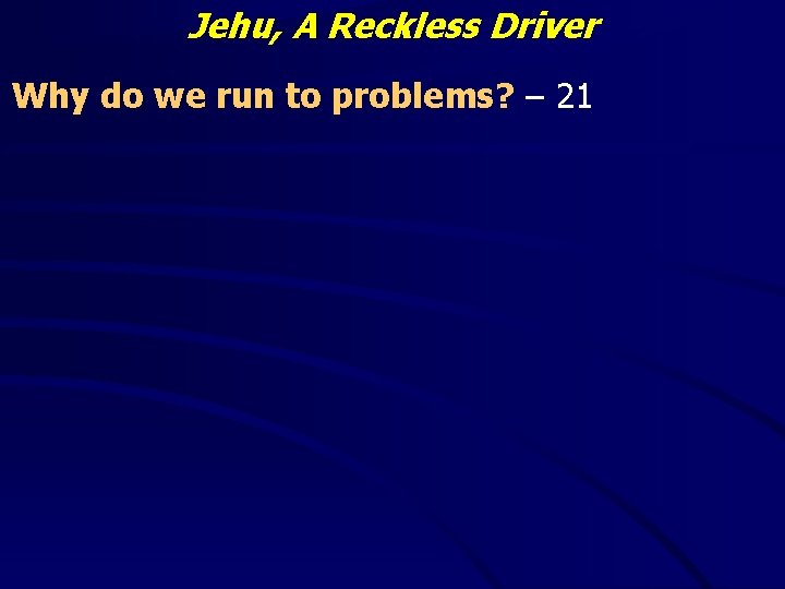 Jehu, A Reckless Driver Why do we run to problems? – 21 