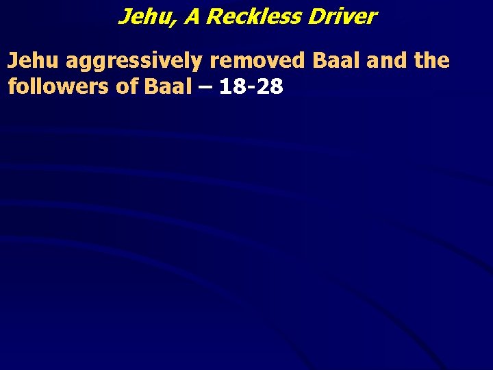 Jehu, A Reckless Driver Jehu aggressively removed Baal and the followers of Baal –