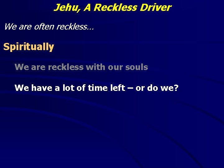 Jehu, A Reckless Driver We are often reckless… Spiritually We are reckless with our