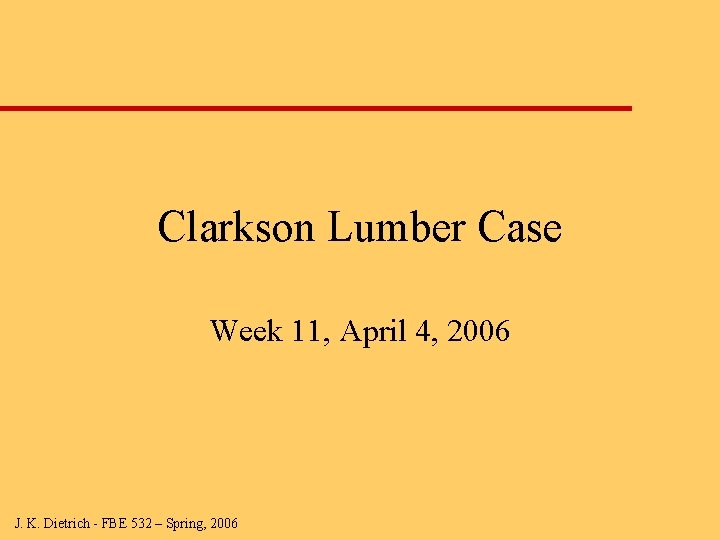 Clarkson Lumber Case Week 11, April 4, 2006 J. K. Dietrich - FBE 532