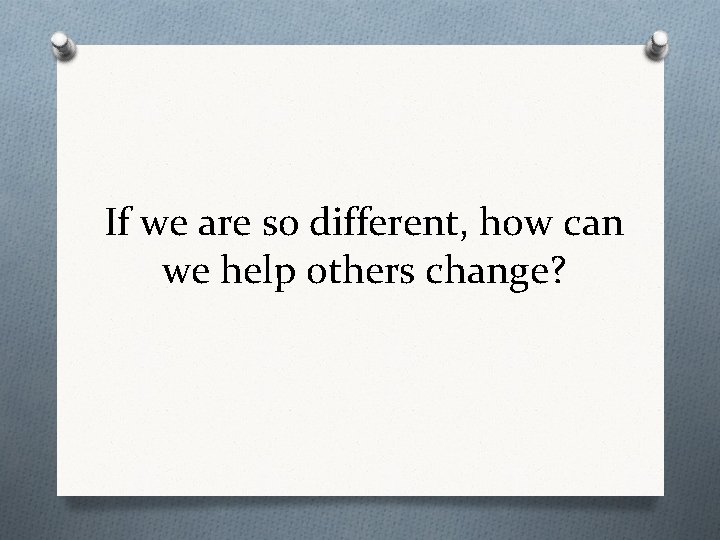 If we are so different, how can we help others change? 