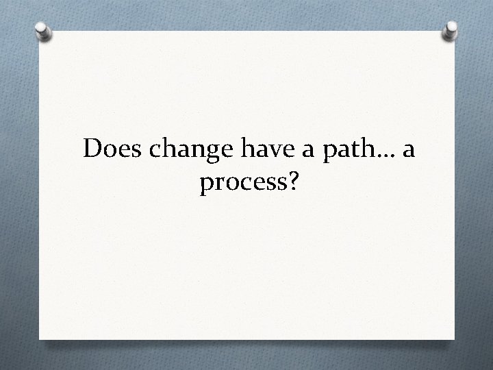 Does change have a path… a process? 