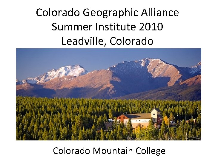 Colorado Geographic Alliance Summer Institute 2010 Leadville, Colorado Mountain College 