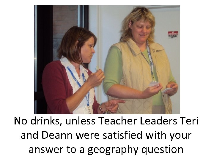 No drinks, unless Teacher Leaders Teri and Deann were satisfied with your answer to