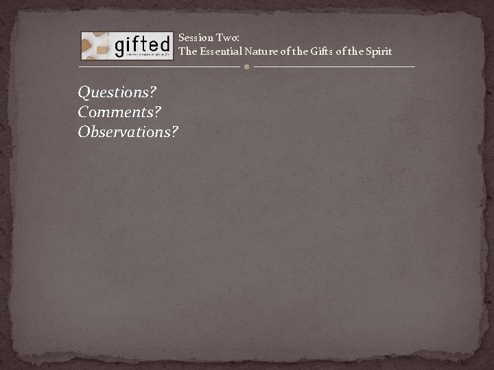 Session Two: The Essential Nature of the Gifts of the Spirit Questions? Comments? Observations?