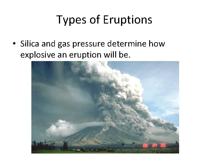 Types of Eruptions • Silica and gas pressure determine how explosive an eruption will