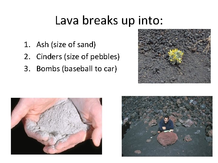 Lava breaks up into: 1. Ash (size of sand) 2. Cinders (size of pebbles)