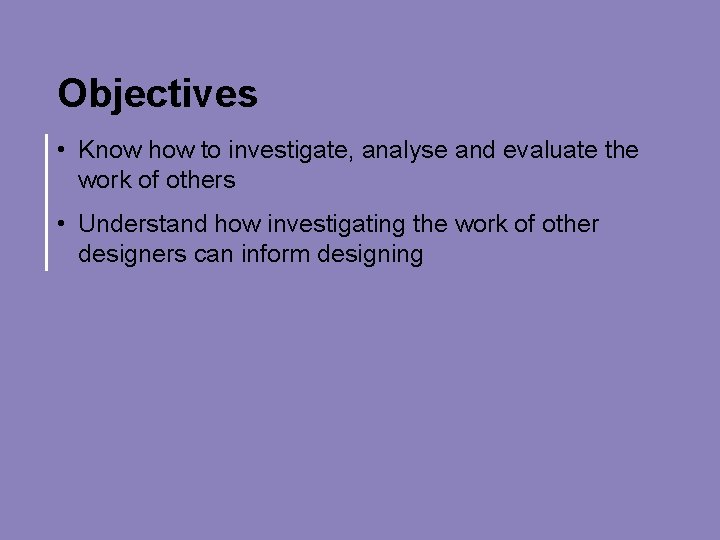 Objectives • Know how to investigate, analyse and evaluate the work of others •