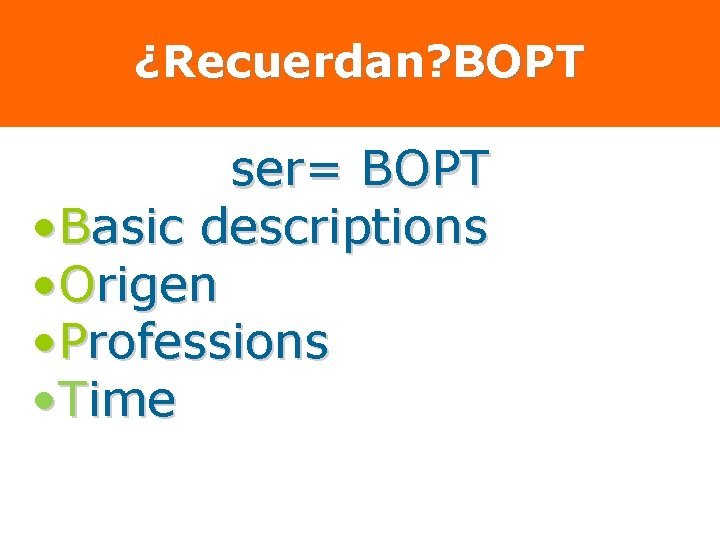 ¿Recuerdan? BOPT ser= BOPT • Basic descriptions • Origen • Professions • Time 