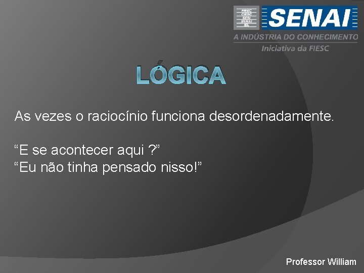 LÓGICA As vezes o raciocínio funciona desordenadamente. “E se acontecer aqui ? ” “Eu