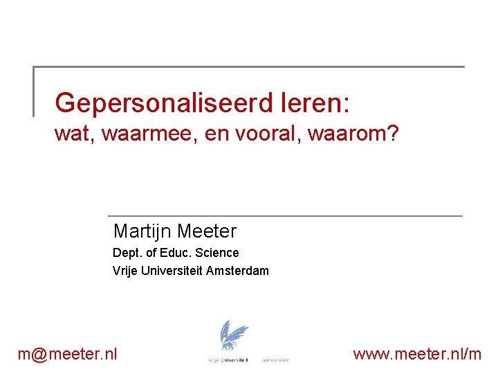 Gepersonaliseerd leren: wat, waarmee, en vooral, waarom? Martijn Meeter Dept. of Educ. Science Vrije