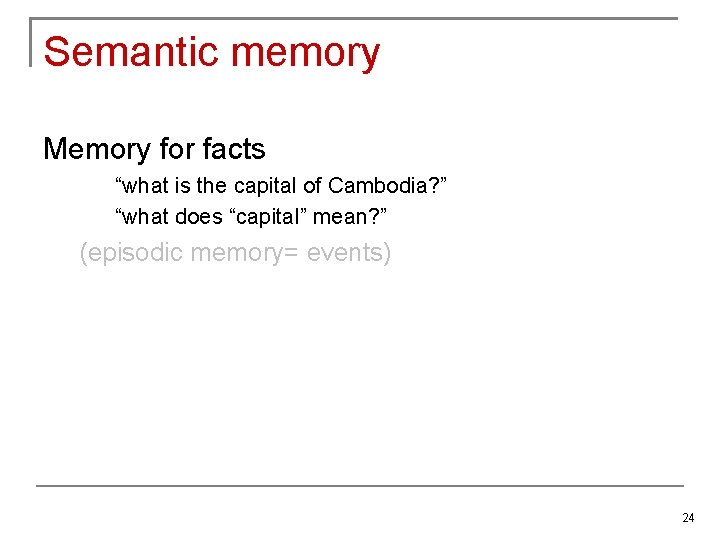 Semantic memory Memory for facts “what is the capital of Cambodia? ” “what does