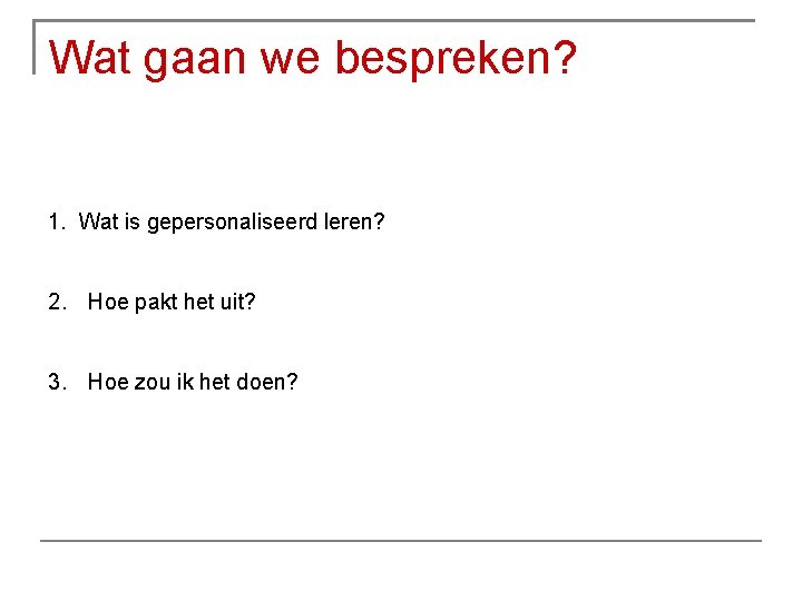 Wat gaan we bespreken? 1. Wat is gepersonaliseerd leren? 2. Hoe pakt het uit?