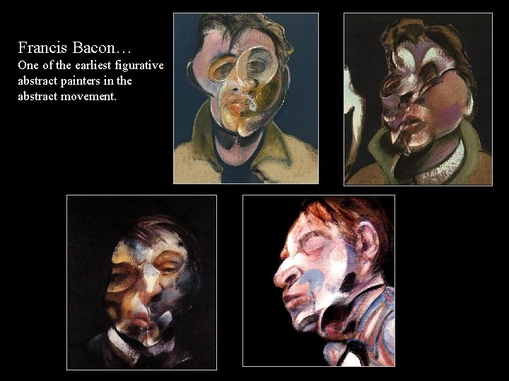 Francis Bacon… One of the earliest figurative abstract painters in the abstract movement. 