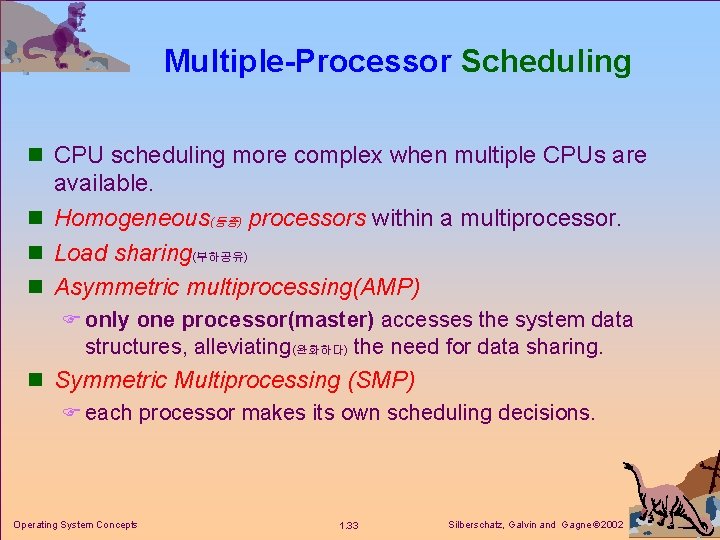 Multiple-Processor Scheduling n CPU scheduling more complex when multiple CPUs are available. n Homogeneous(동종)