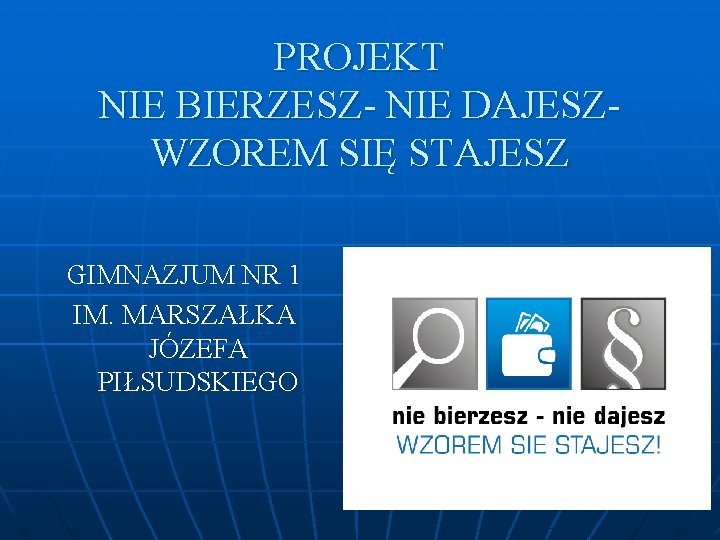 PROJEKT NIE BIERZESZ- NIE DAJESZWZOREM SIĘ STAJESZ GIMNAZJUM NR 1 IM. MARSZAŁKA JÓZEFA PIŁSUDSKIEGO