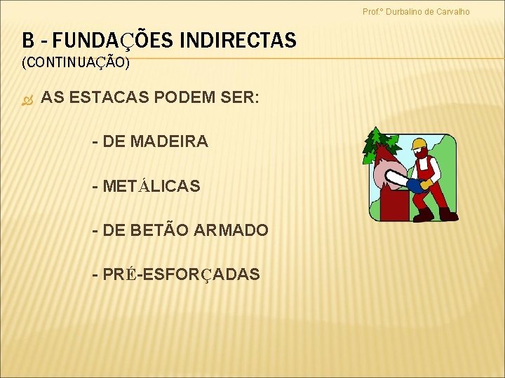 Prof. º Durbalino de Carvalho B - FUNDAÇÕES INDIRECTAS (CONTINUAÇÃO) AS ESTACAS PODEM SER: